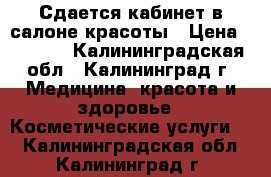 Сдается кабинет в салоне красоты › Цена ­ 4 500 - Калининградская обл., Калининград г. Медицина, красота и здоровье » Косметические услуги   . Калининградская обл.,Калининград г.